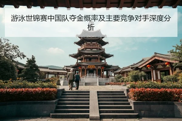 游泳世锦赛中国队夺金概率及主要竞争对手深度分析